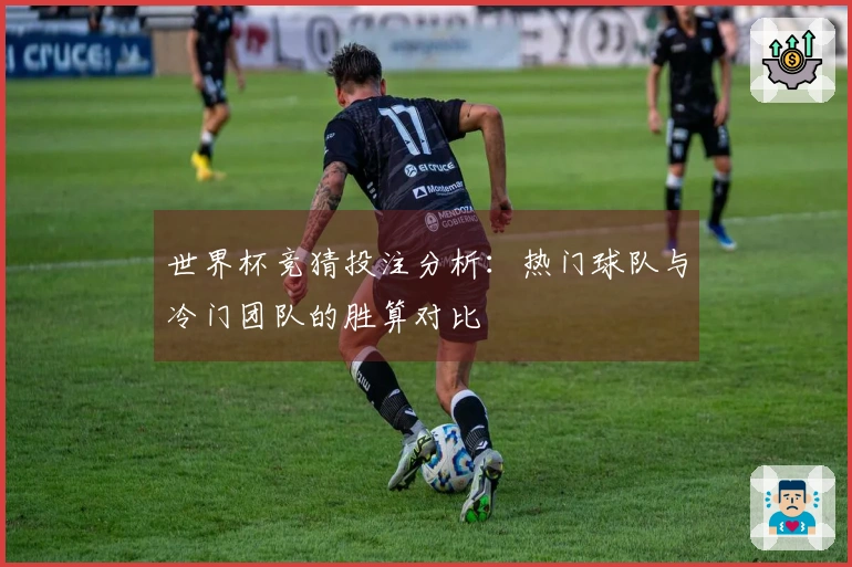 世界杯竞猜投注分析：热门球队与冷门团队的胜算对比