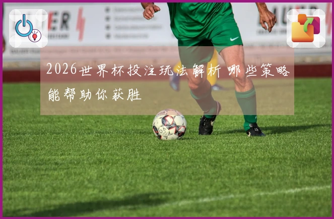 2026世界杯投注玩法解析 哪些策略能帮助你获胜