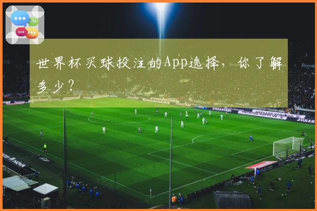 世界杯买球投注的App选择，你了解多少？