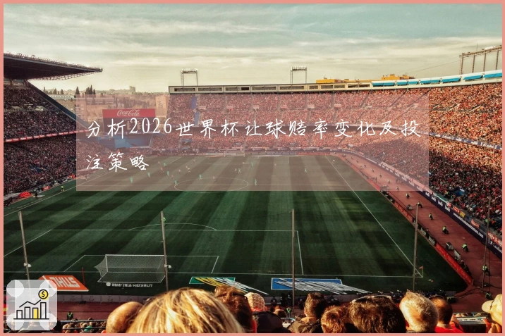 分析2026世界杯让球赔率变化及投注策略