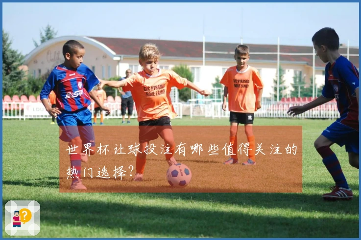 世界杯让球投注有哪些值得关注的热门选择？