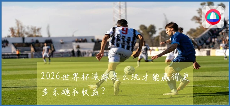 2026世界杯滚球怎么玩才能赢得更多乐趣和收益？