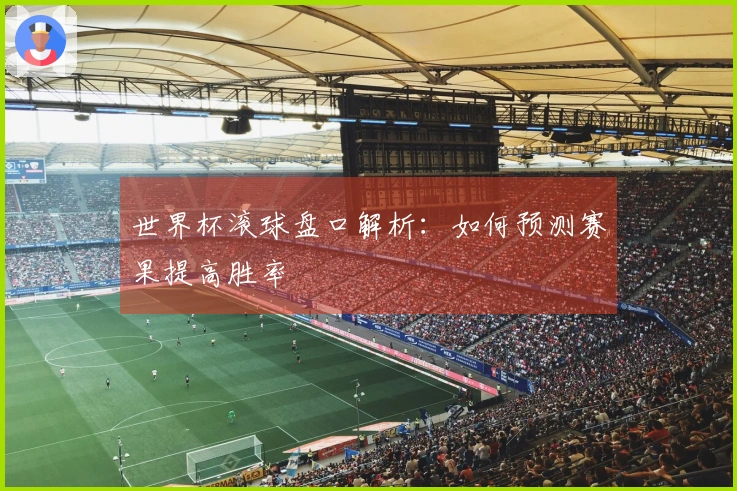 世界杯滚球盘口解析：如何预测赛果提高胜率