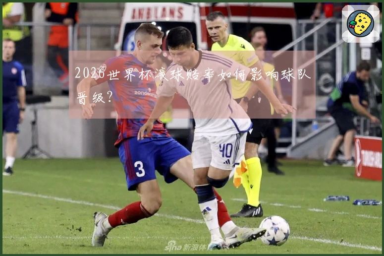 2026世界杯滚球赔率如何影响球队晋级？