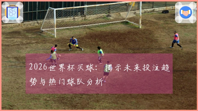 2026世界杯买球：揭示未来投注趋势与热门球队分析