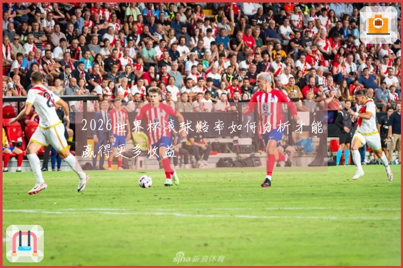 2026世界杯滚球赔率如何分析才能赢得更多收益