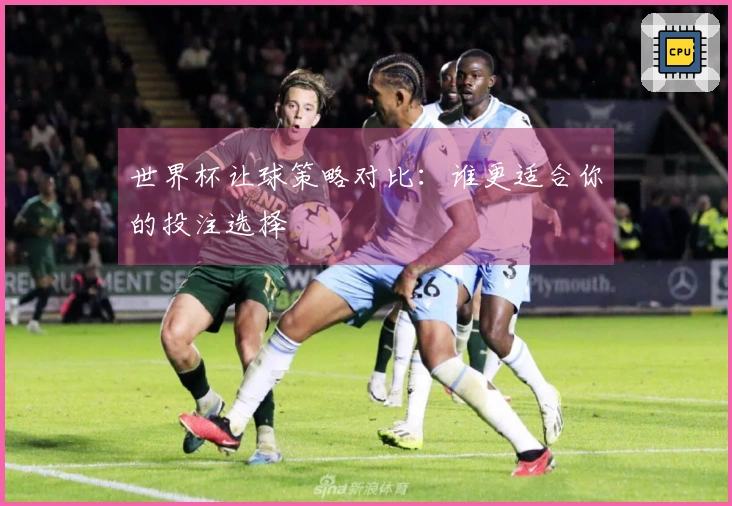 世界杯让球策略对比：谁更适合你的投注选择