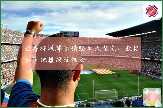 世界杯滚球竞猜赔率大盘点，教你如何把握投注机会
