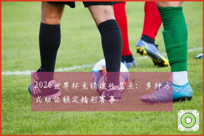 2026世界杯竞猜途径盘点：多种方式助你锁定精彩赛事