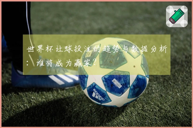 世界杯让球投注的趋势与数据分析：谁将成为赢家？