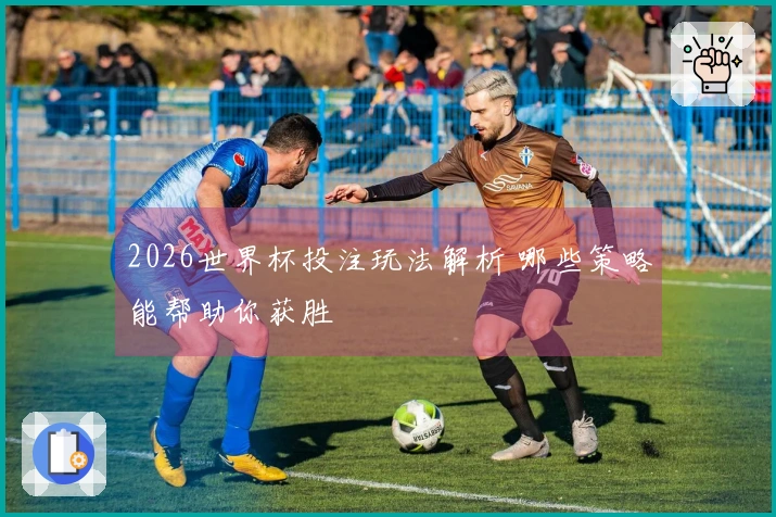 2026世界杯投注玩法解析 哪些策略能帮助你获胜