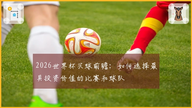 2026世界杯买球前瞻：如何选择最具投资价值的比赛和球队