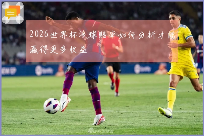 2026世界杯滚球赔率如何分析才能赢得更多收益