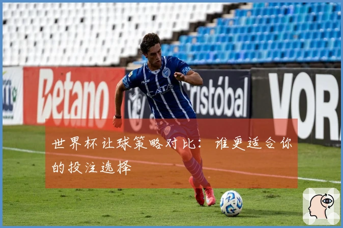 世界杯让球策略对比：谁更适合你的投注选择