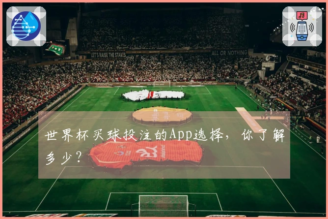 世界杯买球投注的App选择，你了解多少？